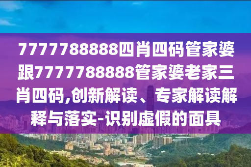 7777788888四肖四碼管家婆跟7777788888管家婆老家三肖四碼,創(chuàng)新解讀、專家解讀解釋與落實-識別虛假的面具