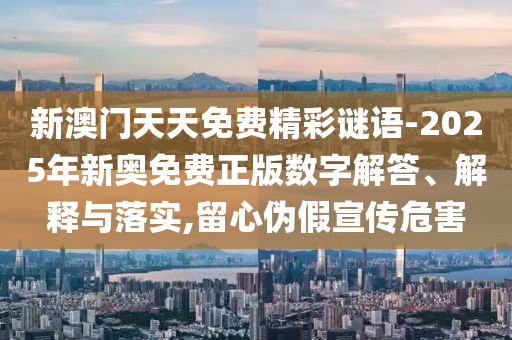 新澳門天天免費(fèi)精彩謎語-2025年新奧免費(fèi)正版數(shù)字解答、解釋與落實,留心偽假宣傳危害