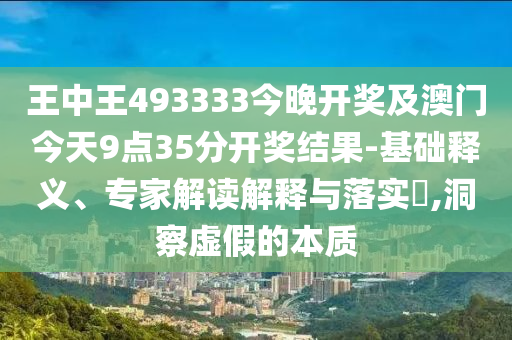 王中王493333今晚開(kāi)獎(jiǎng)及澳門(mén)今天9點(diǎn)35分開(kāi)獎(jiǎng)結(jié)果-基礎(chǔ)釋義、專(zhuān)家解讀解釋與落實(shí)?,洞察虛假的本質(zhì)