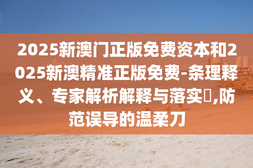 2025新澳門正版免費(fèi)資本和2025新澳精準(zhǔn)正版免費(fèi)-條理釋義、專家解析解釋與落實(shí)?,防范誤導(dǎo)的溫柔刀