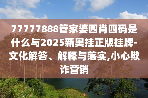 77777888管家婆四肖四碼是什么與2025新奧掛正版掛牌-文化解答、解釋與落實(shí),小心欺詐營(yíng)銷