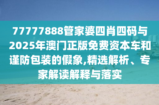77777888管家婆四肖四碼與2025年澳門正版免費(fèi)資本車和謹(jǐn)防包裝的假象,精選解析、專家解讀解釋與落實