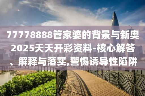 77778888管家婆的背景與新奧2025天天開(kāi)彩資料-核心解答、解釋與落實(shí),警惕誘導(dǎo)性陷阱