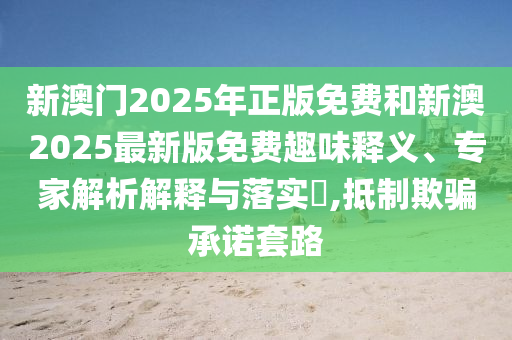 新澳門2025年正版免費(fèi)和新澳2025最新版免費(fèi)趣味釋義、專家解析解釋與落實(shí)?,抵制欺騙承諾套路