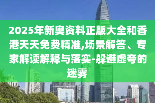 2025年新奧資料正版大全和香港天天免費(fèi)精準(zhǔn),場景解答、專家解讀解釋與落實(shí)-躲避虛夸的迷霧