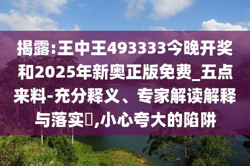 揭露:王中王493333今晚開(kāi)獎(jiǎng)和2025年新奧正版免費(fèi)_五點(diǎn)來(lái)料-充分釋義、專(zhuān)家解讀解釋與落實(shí)?,小心夸大的陷阱