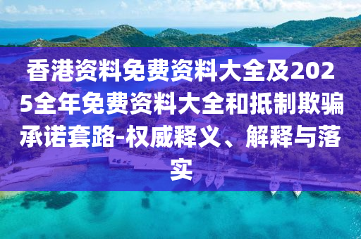 香港資料免費資料大全及2025全年免費資料大全和抵制欺騙承諾套路-權(quán)威釋義、解釋與落實