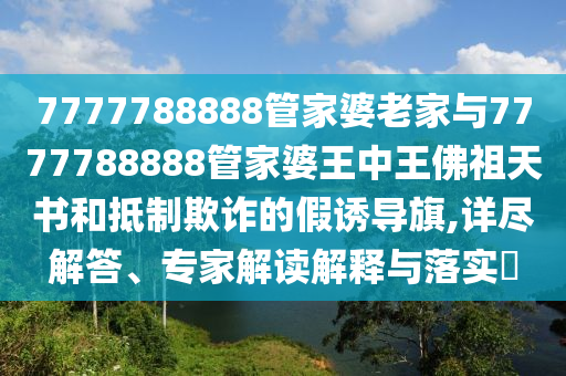7777788888管家婆老家與7777788888管家婆王中王佛祖天書(shū)和抵制欺詐的假誘導(dǎo)旗,詳盡解答、專(zhuān)家解讀解釋與落實(shí)?