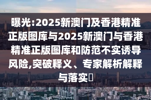 曝光:2025新澳門及香港精準正版圖庫與2025新澳門與香港精準正版圖庫和防范不實誘導風險,突破釋義、專家解析解釋與落實?