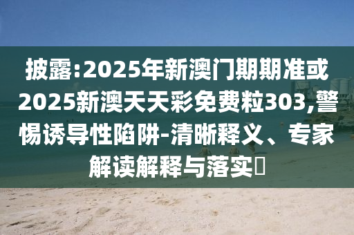 披露:2025年新澳門期期準或2025新澳天天彩免費粒303,警惕誘導性陷阱-清晰釋義、專家解讀解釋與落實?