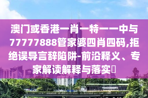 澳門或香港一肖一特一一中與77777888管家婆四肖四碼,拒絕誤導(dǎo)言辭陷阱-前沿釋義、專家解讀解釋與落實(shí)?