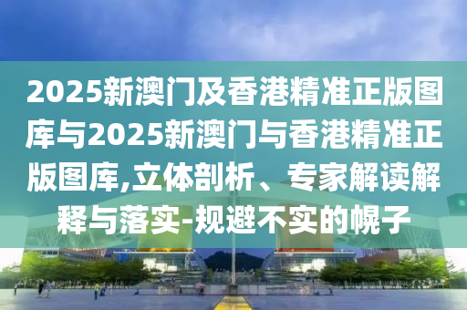 2025新澳門及香港精準(zhǔn)正版圖庫與2025新澳門與香港精準(zhǔn)正版圖庫,立體剖析、專家解讀解釋與落實(shí)-規(guī)避不實(shí)的幌子