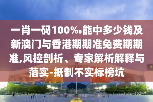 一肖一碼100‰能中多少錢及新澳門與香港期期準免費期期準,風控剖析、專家解析解釋與落實-抵制不實標榜坑