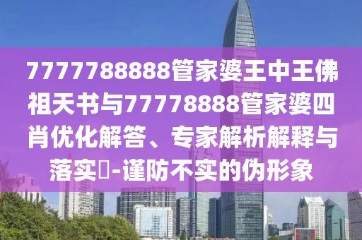 7777788888管家婆王中王佛祖天書(shū)與77778888管家婆四肖優(yōu)化解答、專(zhuān)家解析解釋與落實(shí)?-謹(jǐn)防不實(shí)的偽形象