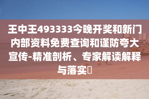 王中王493333今晚開獎和新門內(nèi)部資料免費查詢和謹(jǐn)防夸大宣傳-精準(zhǔn)剖析、專家解讀解釋與落實?