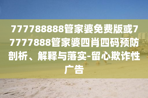777788888管家婆免費(fèi)版或77777888管家婆四肖四碼預(yù)防剖析、解釋與落實(shí)-留心欺詐性廣告