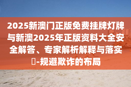 2025新澳門正版免費(fèi)掛牌燈牌與新澳2025年正版資料大全安全解答、專家解析解釋與落實(shí)?-規(guī)避欺詐的布局