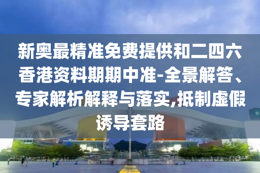 新奧最精準免費提供和二四六香港資料期期中準-全景解答、專家解析解釋與落實,抵制虛假誘導套路