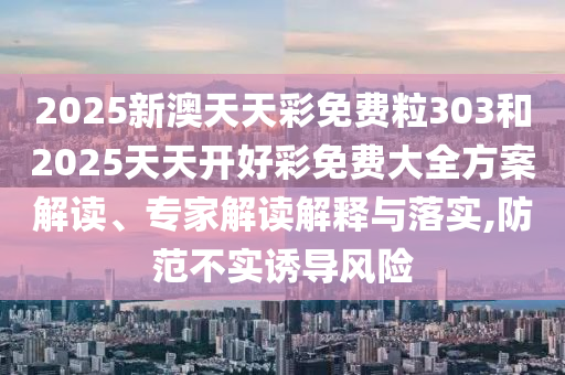 2025新澳天天彩免費(fèi)粒303和2025天天開好彩免費(fèi)大全方案解讀、專家解讀解釋與落實(shí),防范不實(shí)誘導(dǎo)風(fēng)險(xiǎn)