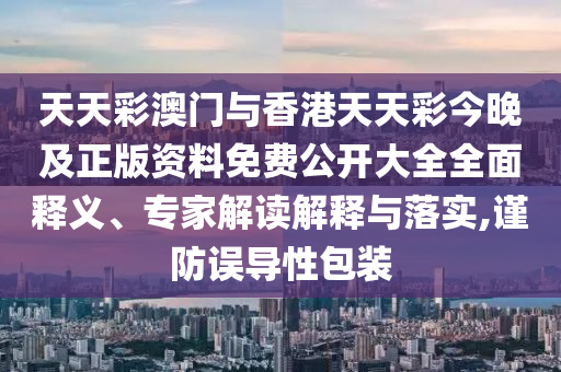 天天彩澳門與香港天天彩今晚及正版資料免費公開大全全面釋義、專家解讀解釋與落實,謹防誤導性包裝