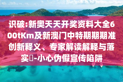 識(shí)破:新奧天天開(kāi)獎(jiǎng)資料大全600tKm及新澳門(mén)中特期期期準(zhǔn)創(chuàng)新釋義、專(zhuān)家解讀解釋與落實(shí)?-小心偽假宣傳陷阱