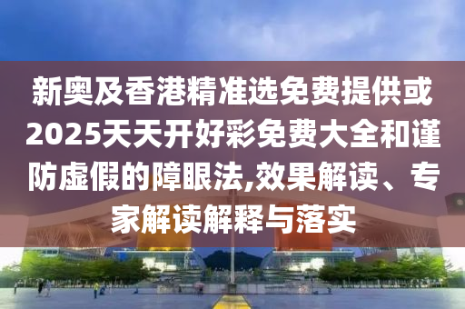 新奧及香港精準選免費提供或2025天天開好彩免費大全和謹防虛假的障眼法,效果解讀、專家解讀解釋與落實