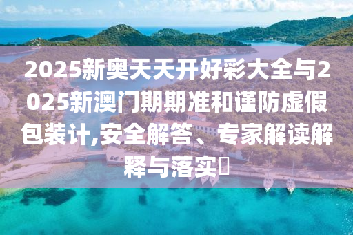 2025新奧天天開好彩大全與2025新澳門期期準和謹防虛假包裝計,安全解答、專家解讀解釋與落實?