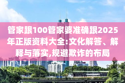 管家跟100管家婆準(zhǔn)確跟2025年正版資料大全:文化解答、解釋與落實,規(guī)避欺詐的布局