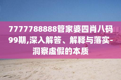 7777788888管家婆四肖八碼99期,深入解答、解釋與落實-洞察虛假的本質(zhì)