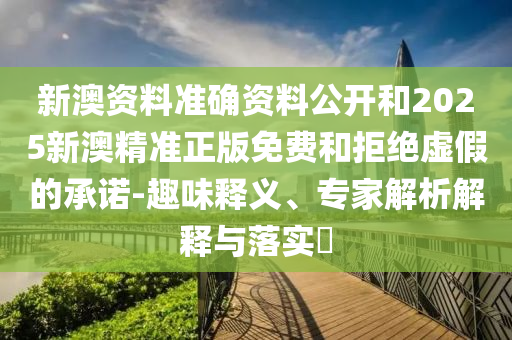 新澳資料準確資料公開和2025新澳精準正版免費和拒絕虛假的承諾-趣味釋義、專家解析解釋與落實?