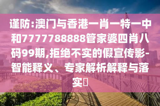 謹(jǐn)防:澳門與香港一肖一特一中和7777788888管家婆四肖八碼99期,拒絕不實(shí)的假宣傳影-智能釋義、專家解析解釋與落實(shí)?