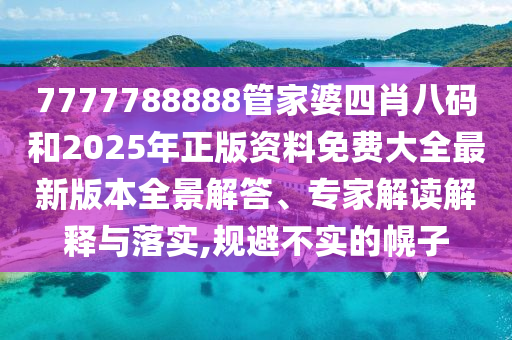 7777788888管家婆四肖八碼和2025年正版資料免費(fèi)大全最新版本全景解答、專家解讀解釋與落實(shí),規(guī)避不實(shí)的幌子