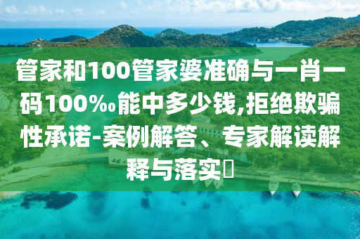 管家和100管家婆準(zhǔn)確與一肖一碼100‰能中多少錢(qián),拒絕欺騙性承諾-案例解答、專(zhuān)家解讀解釋與落實(shí)?