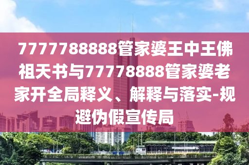 7777788888管家婆王中王佛祖天書與77778888管家婆老家開全局釋義、解釋與落實(shí)-規(guī)避偽假宣傳局