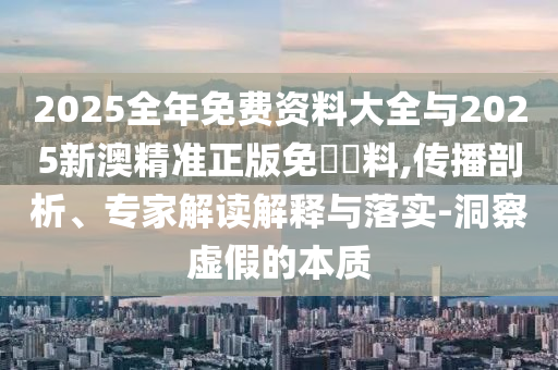 2025全年免費資料大全與2025新澳精準正版免費資料,傳播剖析、專家解讀解釋與落實-洞察虛假的本質