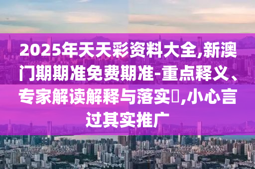 2025年天天彩資料大全,新澳門期期準(zhǔn)免費(fèi)期準(zhǔn)-重點(diǎn)釋義、專家解讀解釋與落實(shí)?,小心言過其實(shí)推廣
