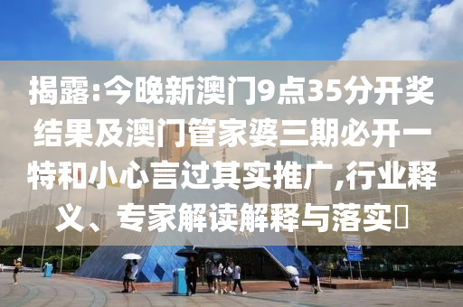 揭露:今晚新澳門9點(diǎn)35分開(kāi)獎(jiǎng)結(jié)果及澳門管家婆三期必開(kāi)一特和小心言過(guò)其實(shí)推廣,行業(yè)釋義、專家解讀解釋與落實(shí)?