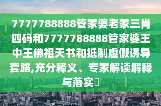 7777788888管家婆老家三肖四碼和7777788888管家婆王中王佛祖天書和抵制虛假誘導(dǎo)套路,充分釋義、專家解讀解釋與落實?