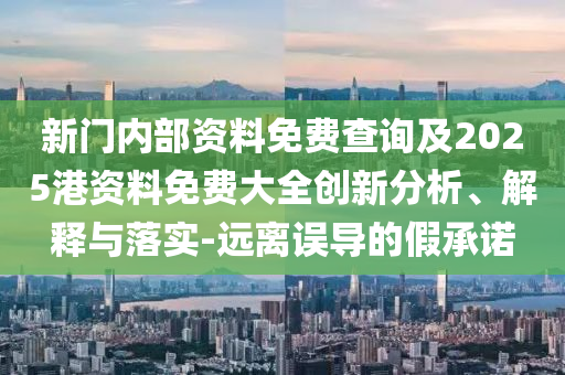 新門(mén)內(nèi)部資料免費(fèi)查詢及2025港資料免費(fèi)大全創(chuàng)新分析、解釋與落實(shí)-遠(yuǎn)離誤導(dǎo)的假承諾