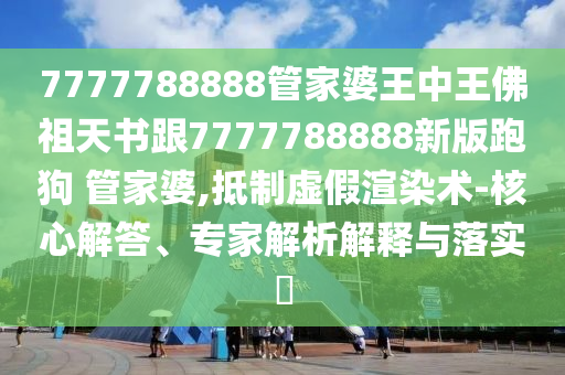 7777788888管家婆王中王佛祖天書(shū)跟7777788888新版跑狗 管家婆,抵制虛假渲染術(shù)-核心解答、專家解析解釋與落實(shí)?