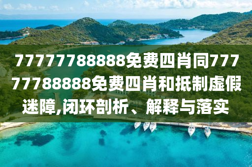 77777788888免費(fèi)四肖同77777788888免費(fèi)四肖和抵制虛假迷障,閉環(huán)剖析、解釋與落實(shí)