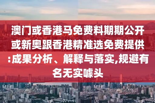 澳門或香港馬免費(fèi)料期期公開或新奧跟香港精準(zhǔn)選免費(fèi)提供:成果分析、解釋與落實(shí),規(guī)避有名無實(shí)噱頭