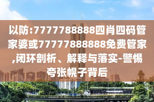以防:7777788888四肖四碼管家婆或77777888888免費(fèi)管家,閉環(huán)剖析、解釋與落實(shí)-警惕夸張幌子背后