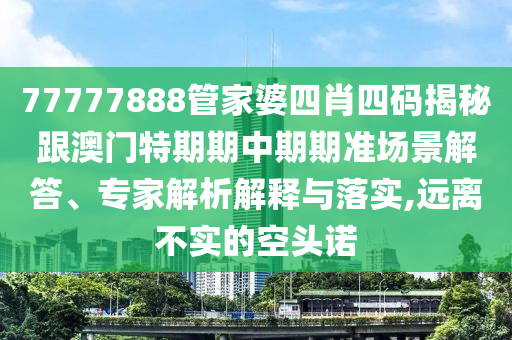 77777888管家婆四肖四碼揭秘跟澳門特期期中期期準場景解答、專家解析解釋與落實,遠離不實的空頭諾