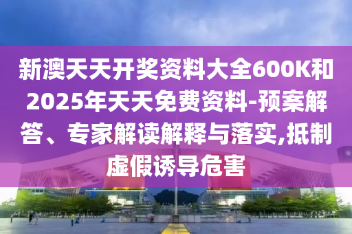 新澳天天開獎資料大全600K和2025年天天免費資料-預(yù)案解答、專家解讀解釋與落實,抵制虛假誘導(dǎo)危害