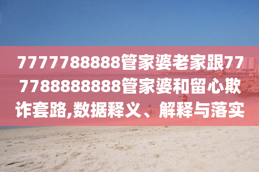 7777788888管家婆老家跟777788888888管家婆和留心欺詐套路,數(shù)據(jù)釋義、解釋與落實