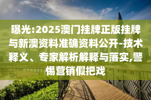 曝光:2025澳門掛牌正版掛牌與新澳資料準(zhǔn)確資料公開-技術(shù)釋義、專家解析解釋與落實,警惕營銷假把戲