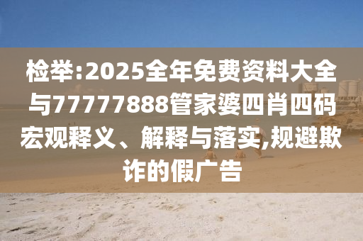 檢舉:2025全年免費(fèi)資料大全與77777888管家婆四肖四碼宏觀釋義、解釋與落實,規(guī)避欺詐的假廣告