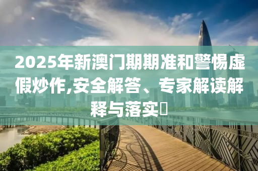2025年新澳門期期準和警惕虛假炒作,安全解答、專家解讀解釋與落實?