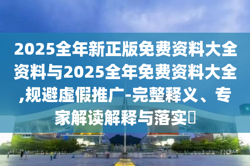 2025全年新正版免費(fèi)資料大全資料與2025全年免費(fèi)資料大全,規(guī)避虛假推廣-完整釋義、專家解讀解釋與落實(shí)?